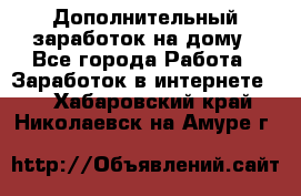 Дополнительный заработок на дому - Все города Работа » Заработок в интернете   . Хабаровский край,Николаевск-на-Амуре г.